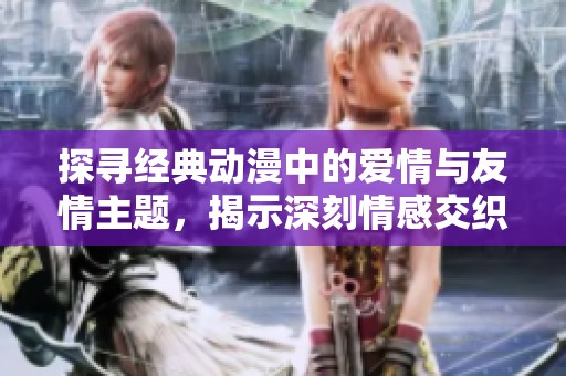 探寻经典动漫中的爱情与友情主题，揭示深刻情感交织