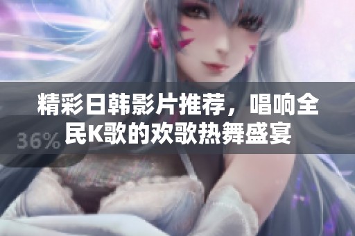 精彩日韩影片推荐，唱响全民K歌的欢歌热舞盛宴