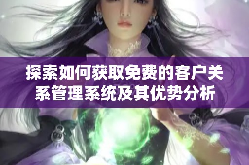 探索如何获取免费的客户关系管理系统及其优势分析