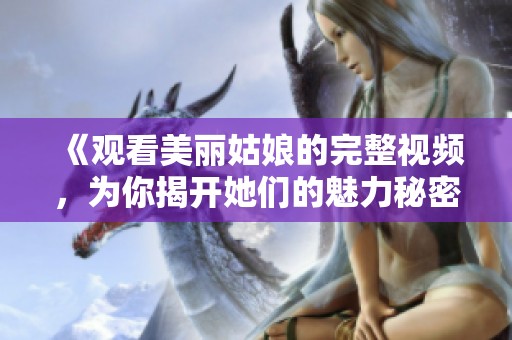 《观看美丽姑娘的完整视频，为你揭开她们的魅力秘密》
