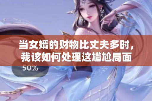 当女婿的财物比丈夫多时，我该如何处理这尴尬局面