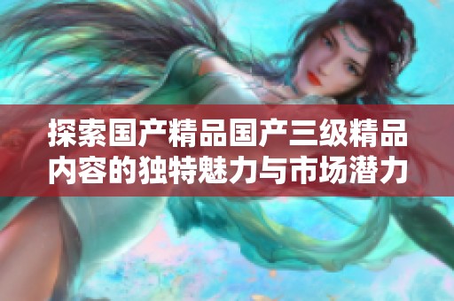 探索国产精品国产三级精品内容的独特魅力与市场潜力