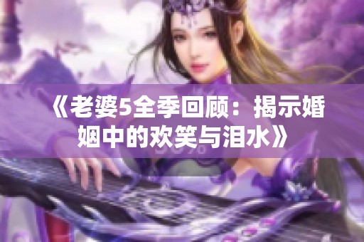 《老婆5全季回顾：揭示婚姻中的欢笑与泪水》