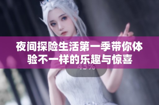 夜间探险生活第一季带你体验不一样的乐趣与惊喜