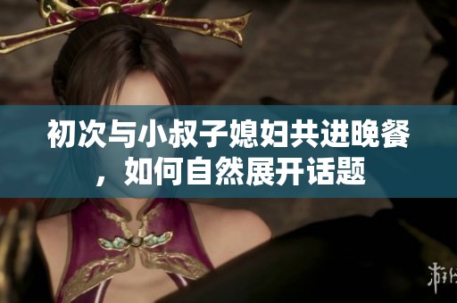 初次与小叔子媳妇共进晚餐，如何自然展开话题