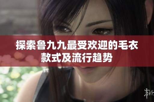 探索鲁九九最受欢迎的毛衣款式及流行趋势