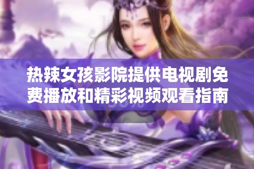 热辣女孩影院提供电视剧免费播放和精彩视频观看指南