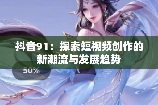 抖音91：探索短视频创作的新潮流与发展趋势