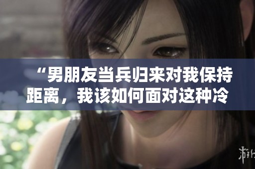 “男朋友当兵归来对我保持距离，我该如何面对这种冷淡”