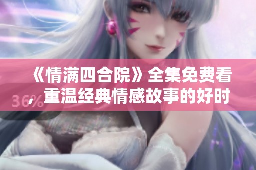 《情满四合院》全集免费看，重温经典情感故事的好时光