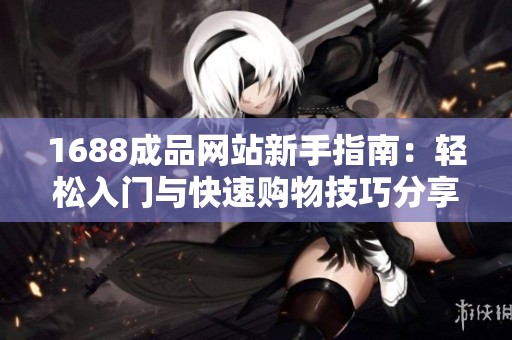 1688成品网站新手指南：轻松入门与快速购物技巧分享