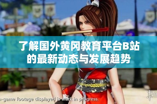 了解国外黄冈教育平台B站的最新动态与发展趋势