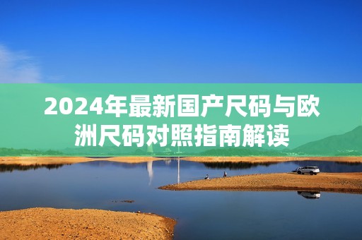 2024年最新国产尺码与欧洲尺码对照指南解读