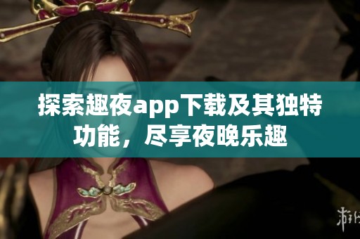 探索趣夜app下载及其独特功能，尽享夜晚乐趣