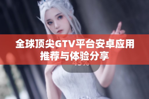 全球顶尖GTV平台安卓应用推荐与体验分享
