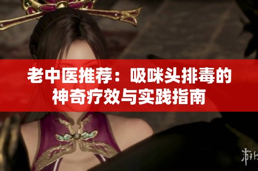 老中医推荐：吸咪头排毒的神奇疗效与实践指南