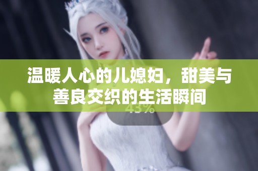 温暖人心的儿媳妇，甜美与善良交织的生活瞬间