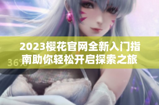 2023樱花官网全新入门指南助你轻松开启探索之旅