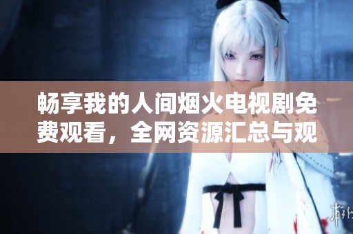 畅享我的人间烟火电视剧免费观看，全网资源汇总与观剧指南