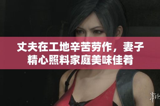 丈夫在工地辛苦劳作，妻子精心照料家庭美味佳肴