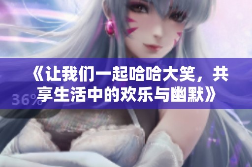 《让我们一起哈哈大笑，共享生活中的欢乐与幽默》