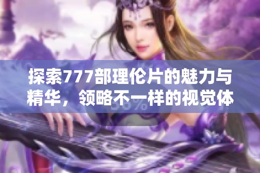 探索777部理伦片的魅力与精华，领略不一样的视觉体验