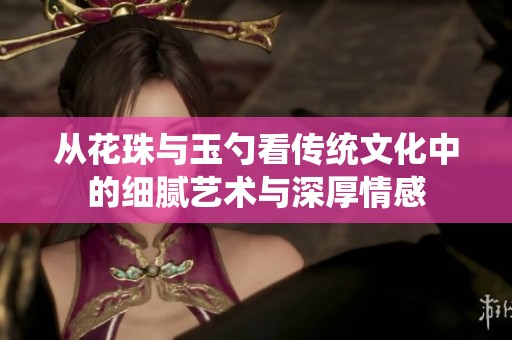 从花珠与玉勺看传统文化中的细腻艺术与深厚情感