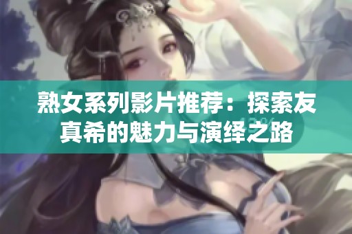 熟女系列影片推荐：探索友真希的魅力与演绎之路