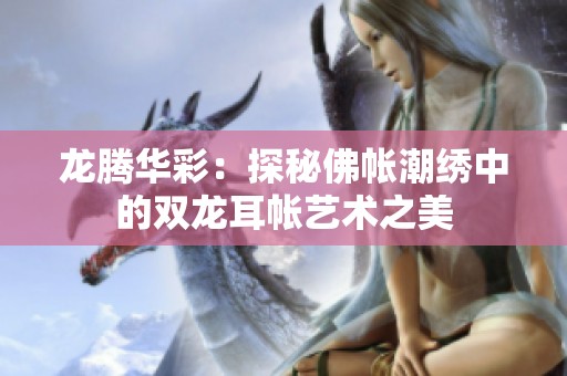 龙腾华彩：探秘佛帐潮绣中的双龙耳帐艺术之美