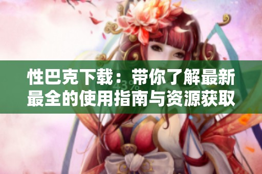 性巴克下载：带你了解最新最全的使用指南与资源获取方法