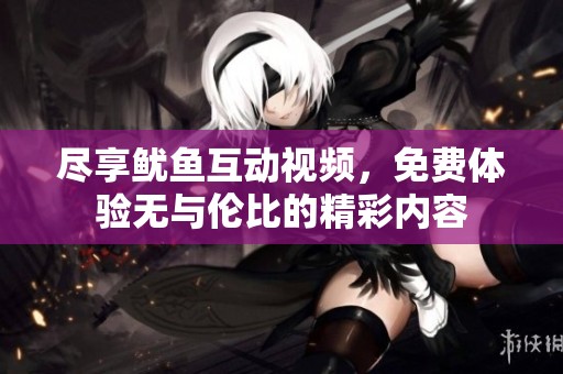 尽享鱿鱼互动视频，免费体验无与伦比的精彩内容