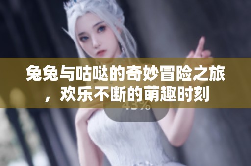 兔兔与咕哒的奇妙冒险之旅，欢乐不断的萌趣时刻