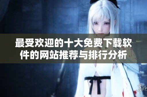 最受欢迎的十大免费下载软件的网站推荐与排行分析