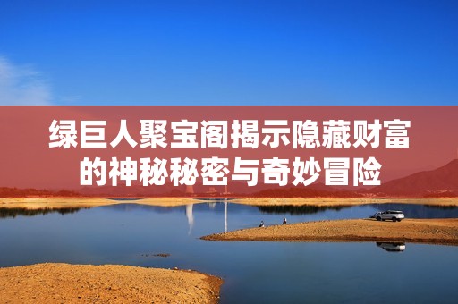 绿巨人聚宝阁揭示隐藏财富的神秘秘密与奇妙冒险