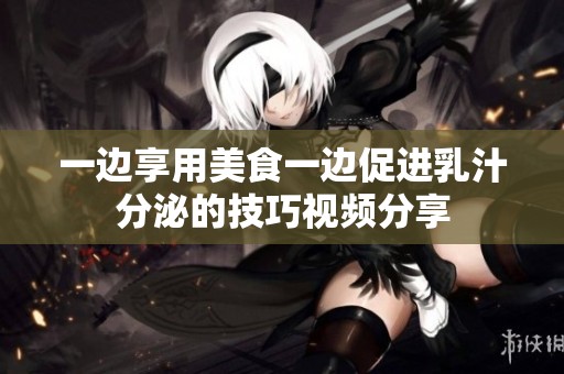 一边享用美食一边促进乳汁分泌的技巧视频分享