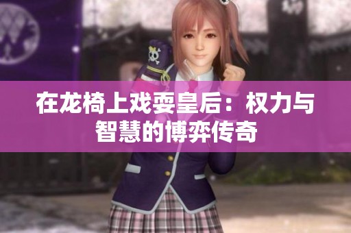 在龙椅上戏耍皇后：权力与智慧的博弈传奇