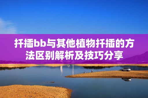 扦插bb与其他植物扦插的方法区别解析及技巧分享