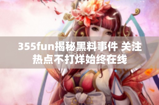 355fun揭秘黑料事件 关注热点不打烊始终在线