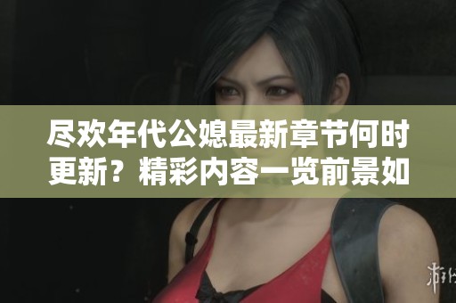 尽欢年代公媳最新章节何时更新？精彩内容一览前景如何