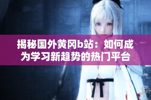 揭秘国外黄冈b站：如何成为学习新趋势的热门平台