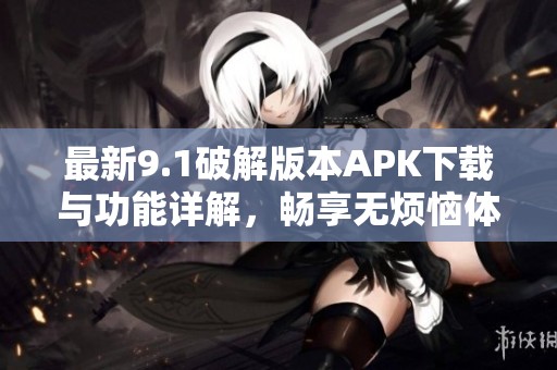 最新9.1破解版本APK下载与功能详解，畅享无烦恼体验