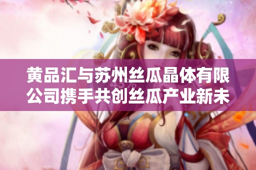 黄品汇与苏州丝瓜晶体有限公司携手共创丝瓜产业新未来
