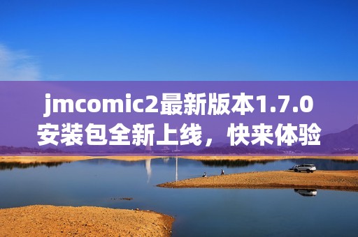 jmcomic2最新版本1.7.0安装包全新上线，快来体验吧