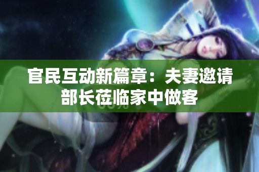 官民互动新篇章：夫妻邀请部长莅临家中做客