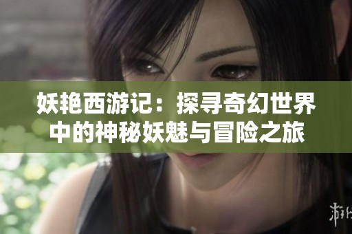 妖艳西游记：探寻奇幻世界中的神秘妖魅与冒险之旅
