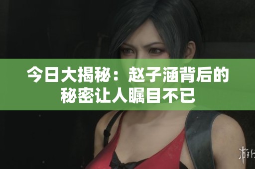今日大揭秘：赵子涵背后的秘密让人瞩目不已