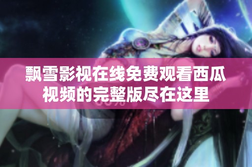 飘雪影视在线免费观看西瓜视频的完整版尽在这里