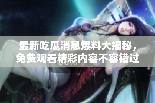 最新吃瓜消息爆料大揭秘，免费观看精彩内容不容错过！