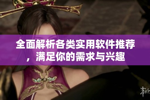全面解析各类实用软件推荐，满足你的需求与兴趣