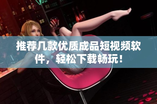 推荐几款优质成品短视频软件，轻松下载畅玩！
